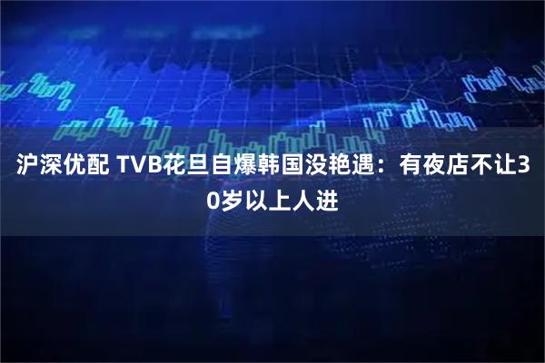 沪深优配 TVB花旦自爆韩国没艳遇：有夜店不让30岁以上人进