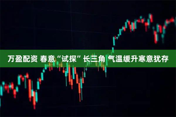 万盈配资 春意“试探”长三角 气温缓升寒意犹存
