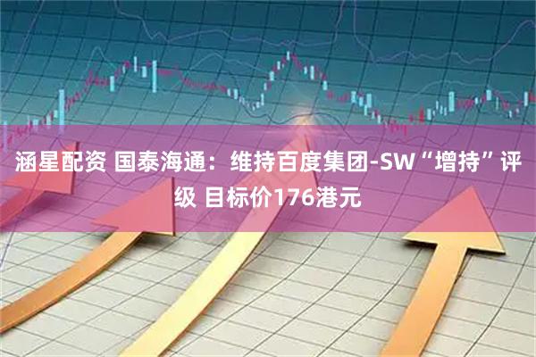 涵星配资 国泰海通：维持百度集团-SW“增持”评级 目标价176港元