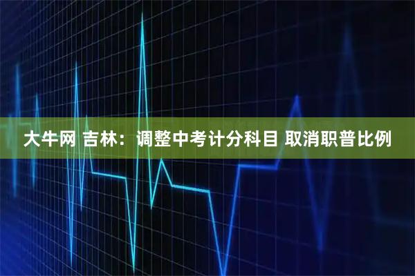 大牛网 吉林：调整中考计分科目 取消职普比例