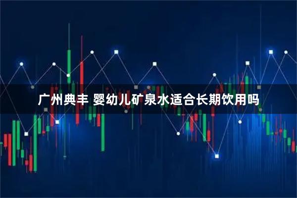 广州典丰 婴幼儿矿泉水适合长期饮用吗