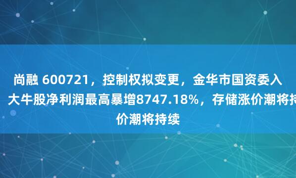 尚融 600721，控制权拟变更，金华市国资委入主！大牛股净利润最高暴增8747.18%，存储涨价潮将持续