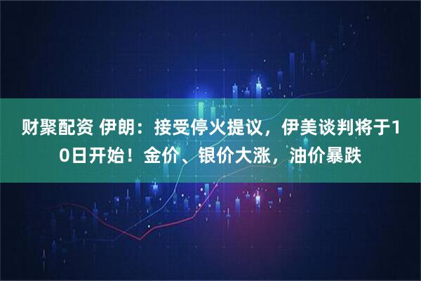 财聚配资 伊朗：接受停火提议，伊美谈判将于10日开始！金价、银价大涨，油价暴跌