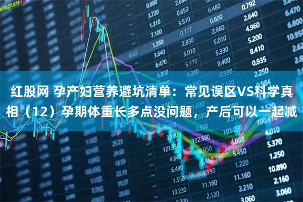 红股网 孕产妇营养避坑清单：常见误区VS科学真相（12）孕期体重长多点没问题，产后可以一起减